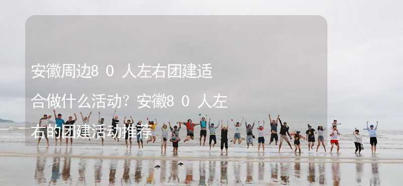 安徽周邊80人左右團(tuán)建適合做什么活動？安徽80人左右的團(tuán)建活動推薦_1