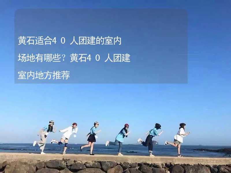 黄石适合40人团建的室内场地有哪些？黄石40人团建室内地方推荐_2