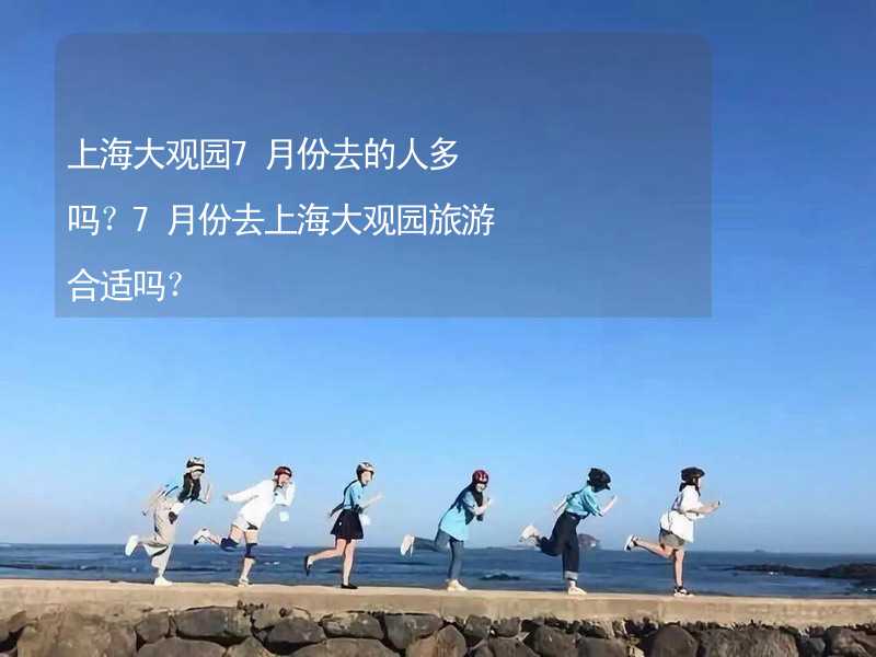 上海大观园7月份去的人多吗？7月份去上海大观园旅游合适吗？_2