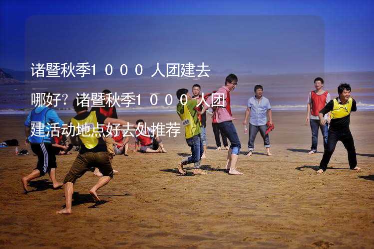 诸暨秋季1000人团建去哪好？诸暨秋季1000人团建活动地点好去处推荐_2