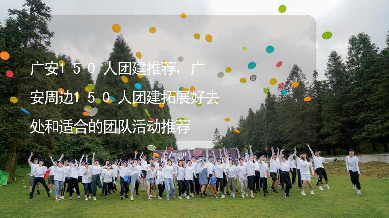广安150人团建推荐，广安周边150人团建拓展好去处和适合的团队活动推荐