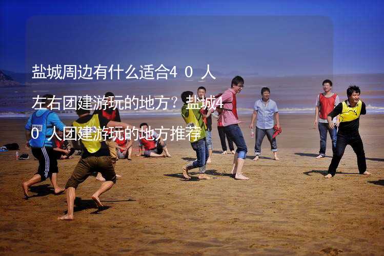 盐城周边有什么适合40人左右团建游玩的地方？盐城40人团建游玩的地方推荐_1