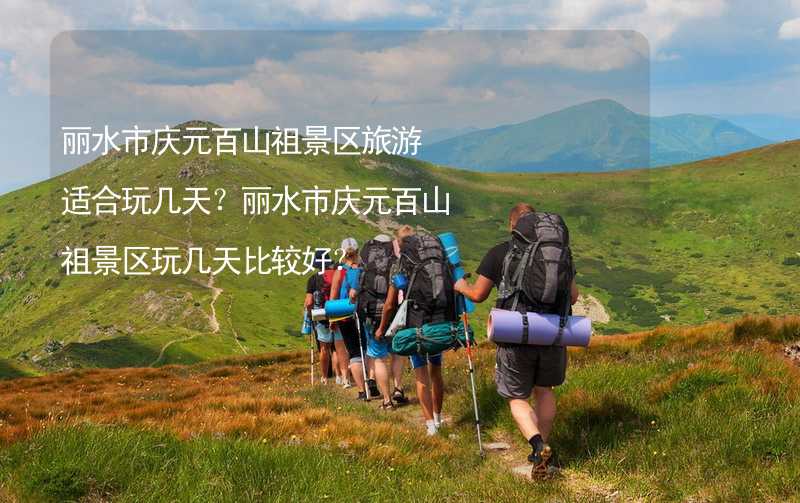 丽水市庆元百山祖景区旅游适合玩几天？丽水市庆元百山祖景区玩几天比较好？_1