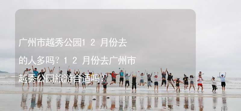 广州市越秀公园12月份去的人多吗？12月份去广州市越秀公园旅游合适吗？_2