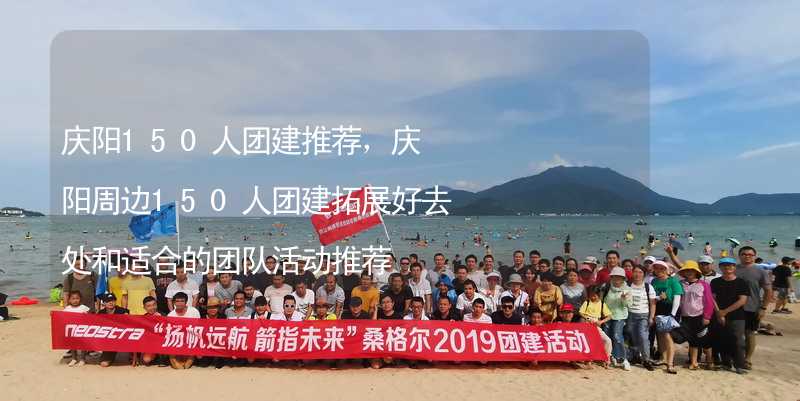庆阳150人团建推荐，庆阳周边150人团建拓展好去处和适合的团队活动推荐