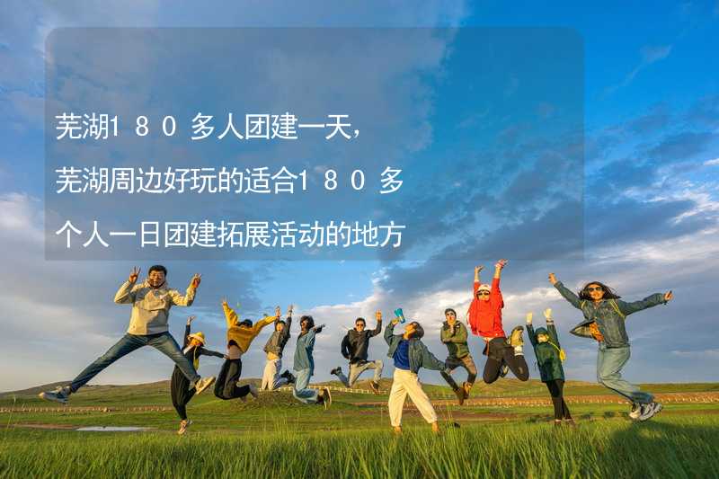 芜湖180多人团建一天，芜湖周边好玩的适合180多个人一日团建拓展活动的地方推荐_2