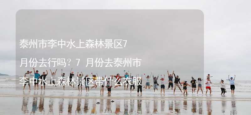 泰州市李中水上森林景区7月份去行吗？7月份去泰州市李中水上森林景区带什么衣服穿什么衣服？_2