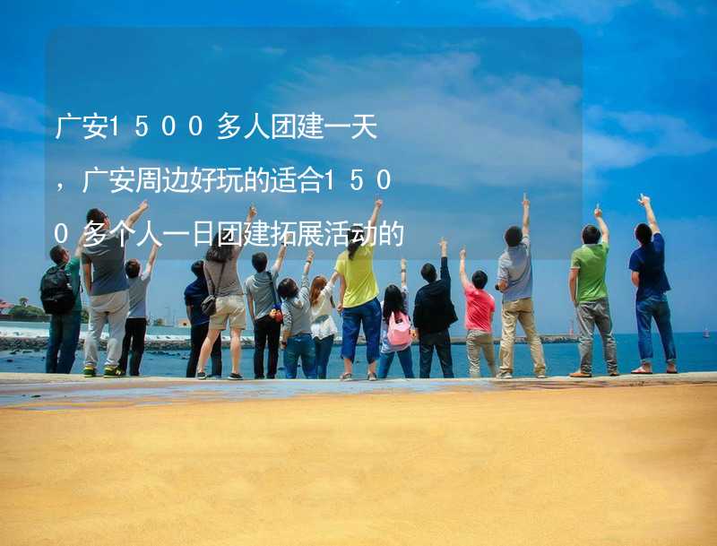 广安1500多人团建一天，广安周边好玩的适合1500多个人一日团建拓展活动的地方推荐