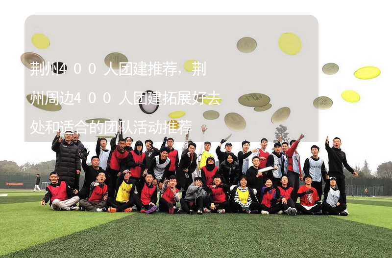 荆州400人团建推荐，荆州周边400人团建拓展好去处和适合的团队活动推荐
