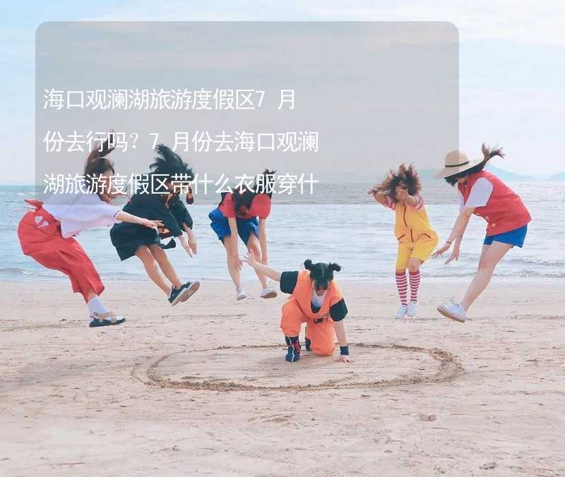 海口观澜湖旅游度假区7月份去行吗？7月份去海口观澜湖旅游度假区带什么衣服穿什么衣服？_2