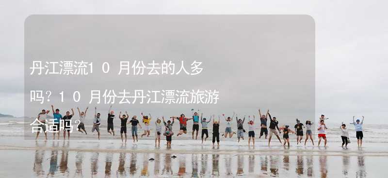 丹江漂流10月份去的人多吗？10月份去丹江漂流旅游合适吗？_2