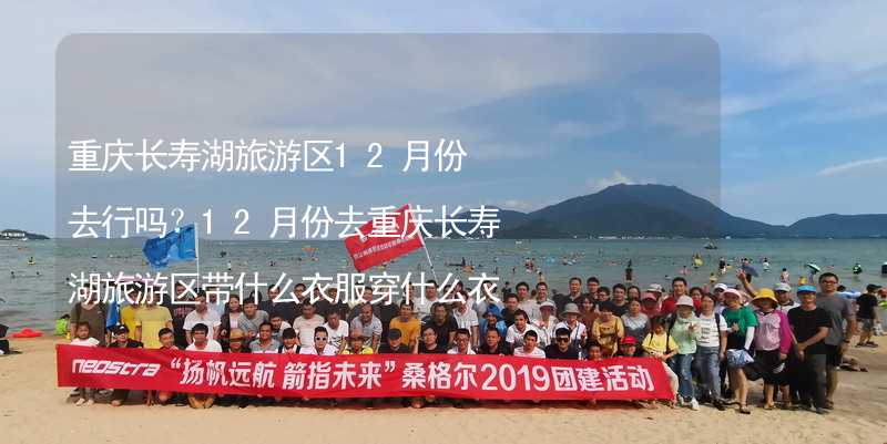 重慶長壽湖旅游區(qū)12月份去行嗎？12月份去重慶長壽湖旅游區(qū)帶什么衣服穿什么衣服？_1