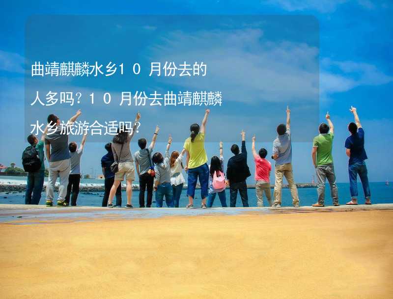 曲靖麒麟水乡10月份去的人多吗？10月份去曲靖麒麟水乡旅游合适吗？