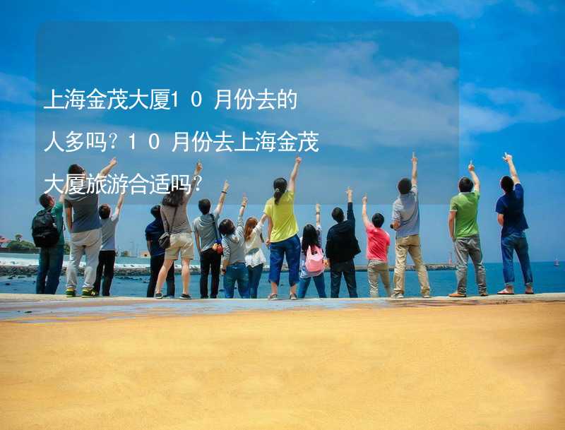 上海金茂大廈10月份去的人多嗎？10月份去上海金茂大廈旅游合適嗎？_1