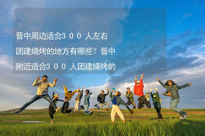 晋中周边适合300人左右团建烧烤的地方有哪些？晋中附近适合300人团建烧烤的地方推荐_2