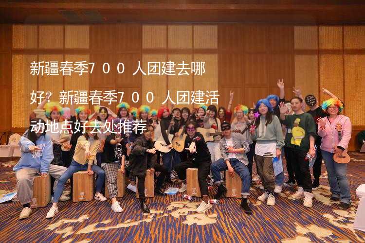 新疆春季700人团建去哪好？新疆春季700人团建活动地点好去处推荐_1