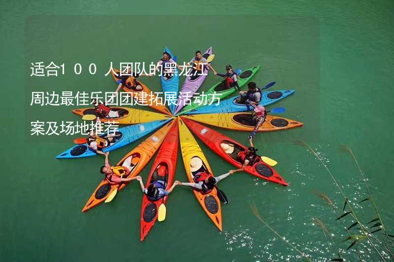 适合100人团队的黑龙江周边最佳乐团团建拓展活动方案及场地推荐