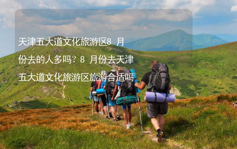 天津五大道文化旅游区8月份去的人多吗？8月份去天津五大道文化旅游区旅游合适吗？_2