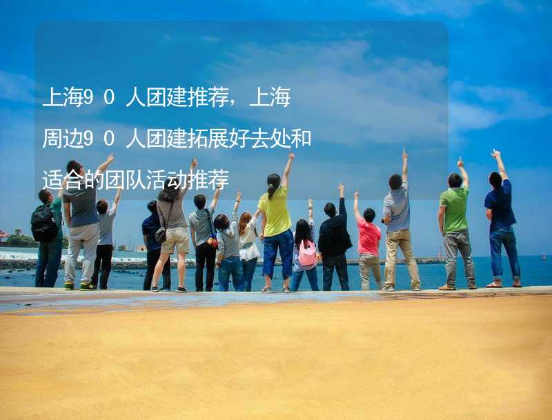 上海90人团建推荐，上海周边90人团建拓展好去处和适合的团队活动推荐_2