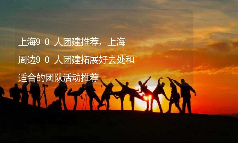 上海90人团建推荐，上海周边90人团建拓展好去处和适合的团队活动推荐_1