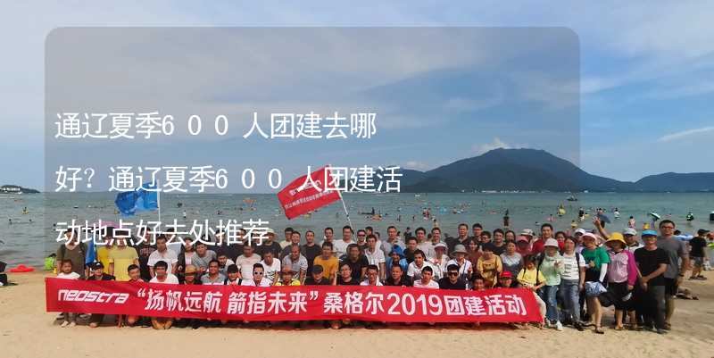 通遼夏季600人團(tuán)建去哪好？通遼夏季600人團(tuán)建活動地點好去處推薦_1