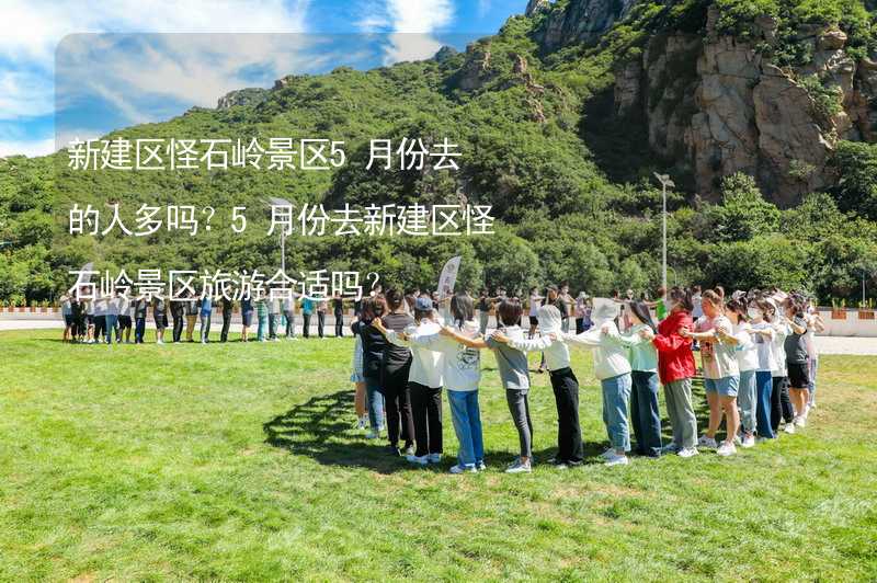 新建區(qū)怪石嶺景區(qū)5月份去的人多嗎？5月份去新建區(qū)怪石嶺景區(qū)旅游合適嗎？_2