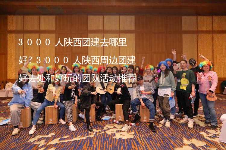 3000人陕西团建去哪里好？3000人陕西周边团建好去处和好玩的团队活动推荐_1