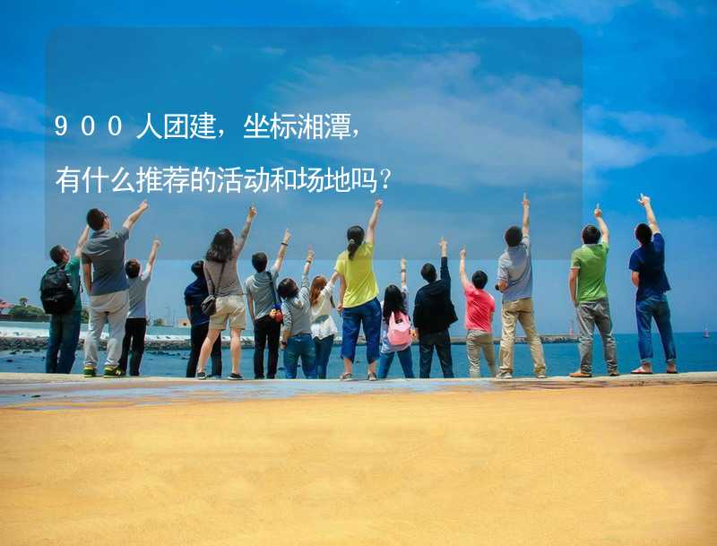 900人团建，坐标湘潭，有什么推荐的活动和场地吗？