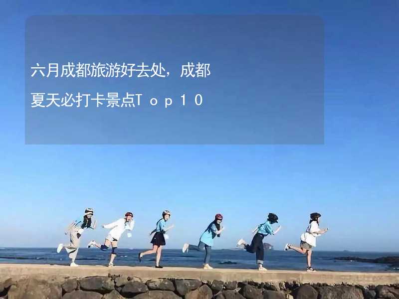 六月成都旅游好去處，成都夏天必打卡景點(diǎn)Top10_2