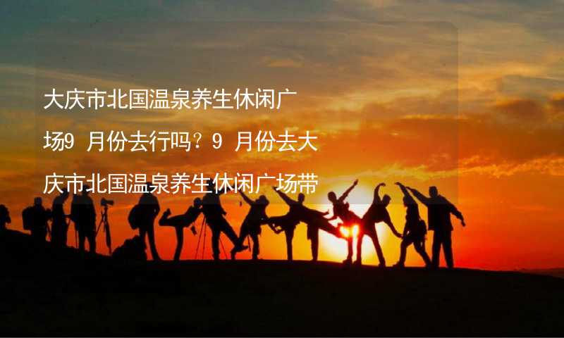 大庆市北国温泉养生休闲广场9月份去行吗？9月份去大庆市北国温泉养生休闲广场带什么衣服穿什么衣服？