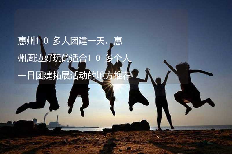 惠州10多人团建一天，惠州周边好玩的适合10多个人一日团建拓展活动的地方推荐