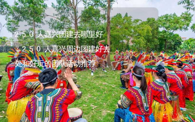 250人嘉兴团建去哪里好？250人嘉兴周边团建好去处和好玩的团队活动推荐_2