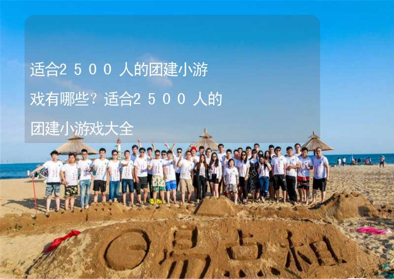 適合2500人的團(tuán)建小游戲有哪些？適合2500人的團(tuán)建小游戲大全_2