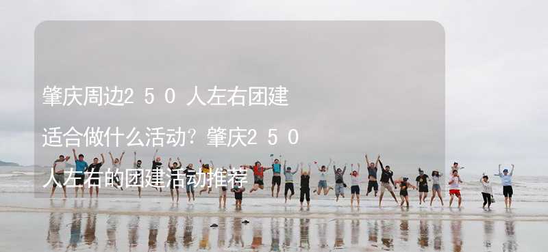 肇庆周边250人左右团建适合做什么活动？肇庆250人左右的团建活动推荐
