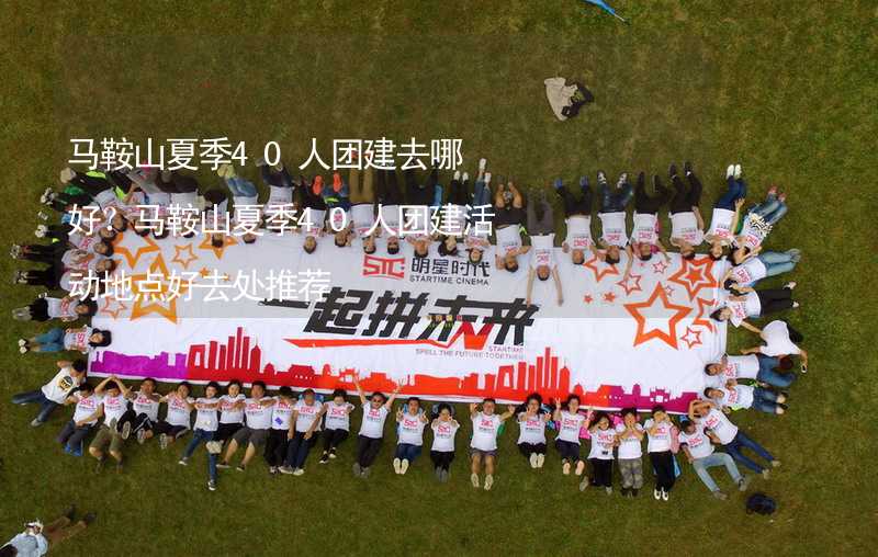 马鞍山夏季40人团建去哪好？马鞍山夏季40人团建活动地点好去处推荐_2