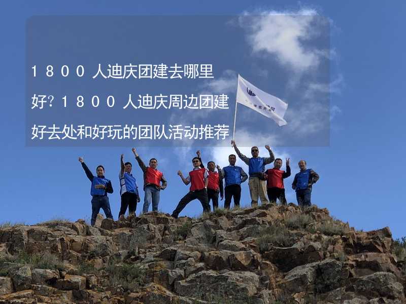 1800人迪庆团建去哪里好？1800人迪庆周边团建好去处和好玩的团队活动推荐