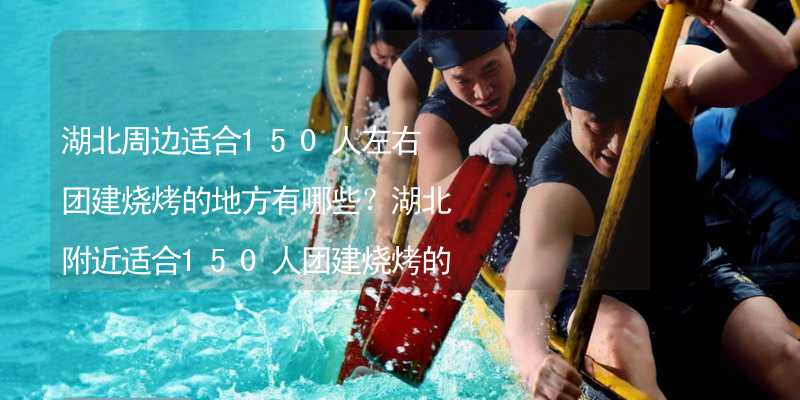 湖北周边适合150人左右团建烧烤的地方有哪些？湖北附近适合150人团建烧烤的地方推荐_2