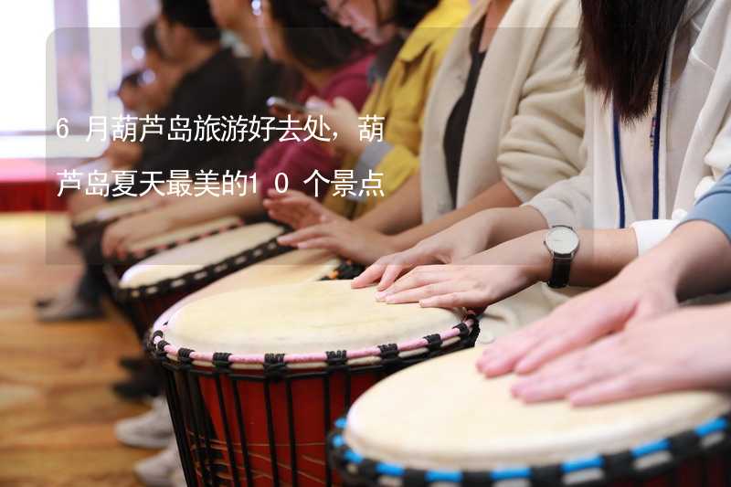 6月葫蘆島旅游好去處，葫蘆島夏天最美的10個景點_1