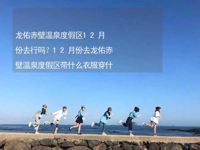 龙佑赤壁温泉度假区12月份去行吗？12月份去龙佑赤壁温泉度假区带什么衣服穿什么衣服？_2