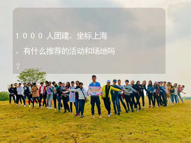 1000人团建，坐标上海，有什么推荐的活动和场地吗？_2