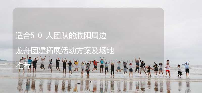 适合50人团队的濮阳周边龙舟团建拓展活动方案及场地推荐