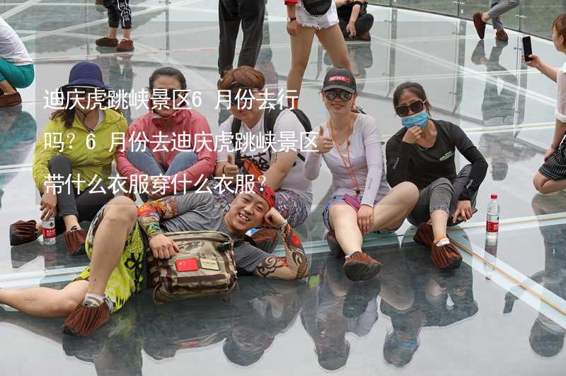 迪庆虎跳峡景区6月份去行吗？6月份去迪庆虎跳峡景区带什么衣服穿什么衣服？