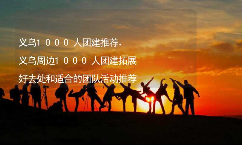 义乌1000人团建推荐，义乌周边1000人团建拓展好去处和适合的团队活动推荐