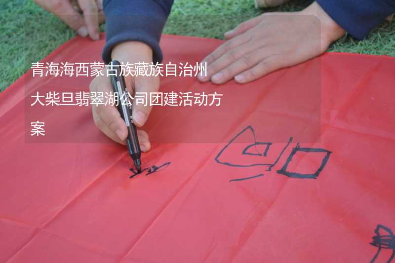 青海海西蒙古族藏族自治州大柴旦翡翠湖公司团建活动方案