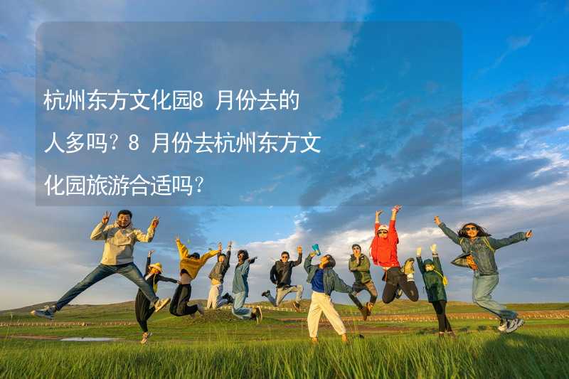 杭州东方文化园8月份去的人多吗？8月份去杭州东方文化园旅游合适吗？