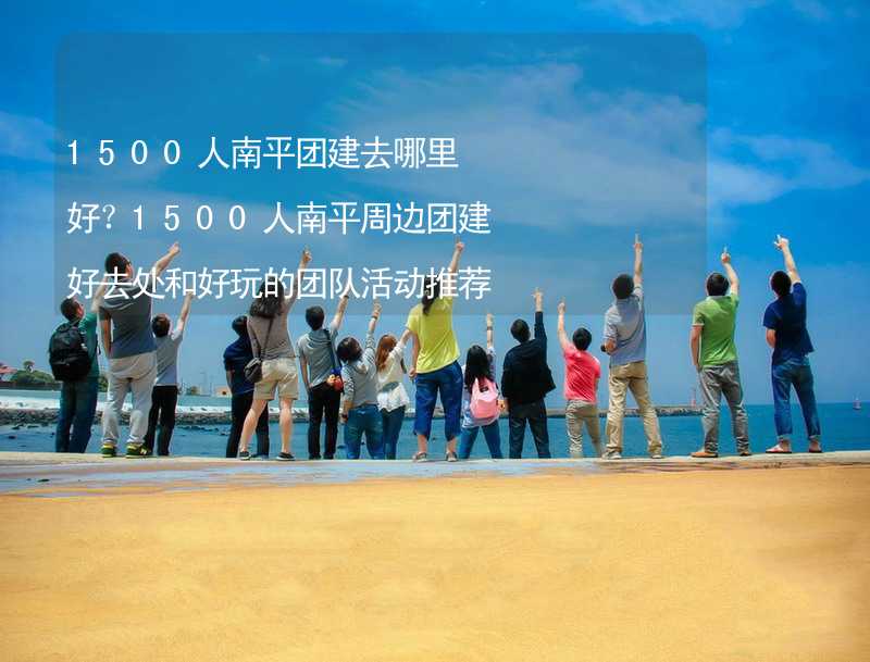 1500人南平团建去哪里好？1500人南平周边团建好去处和好玩的团队活动推荐_2