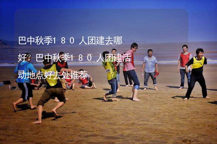 巴中秋季180人團建去哪好？巴中秋季180人團建活動地點好去處推薦_1