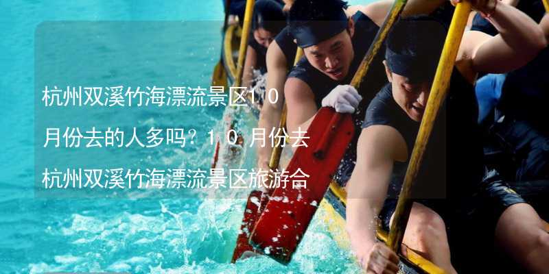 杭州双溪竹海漂流景区10月份去的人多吗？10月份去杭州双溪竹海漂流景区旅游合适吗？