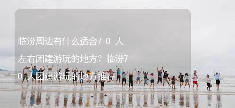 临汾周边有什么适合70人左右团建游玩的地方？临汾70人团建游玩的地方推荐_2