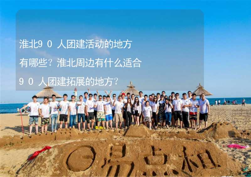 淮北90人团建活动的地方有哪些？淮北周边有什么适合90人团建拓展的地方？_2